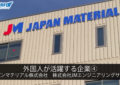 外国人が活躍する企業➃　ジャパンマテリアル株式会社　株式会社JMエンジニアリングサービス